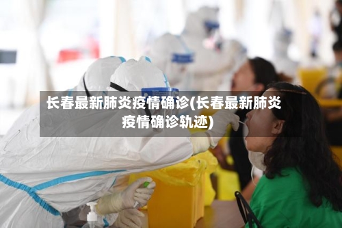 长春最新肺炎疫情确诊(长春最新肺炎疫情确诊轨迹)
