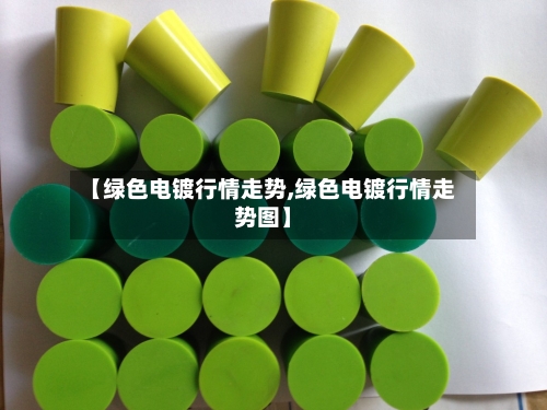 【绿色电镀行情走势,绿色电镀行情走势图】
