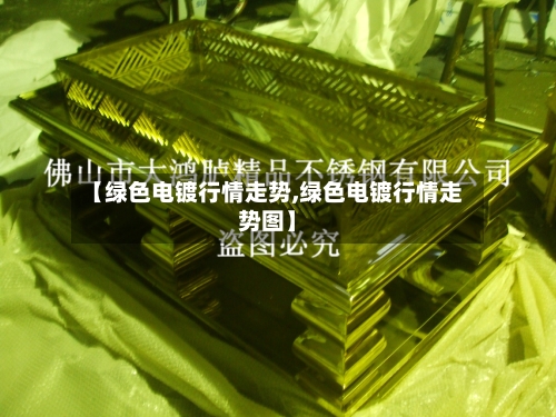 【绿色电镀行情走势,绿色电镀行情走势图】