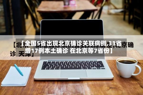 【全国5省出现北京确诊关联病例,31省增17例本土确诊 在北京等7省份】