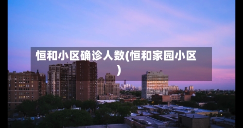 恒和小区确诊人数(恒和家园小区)