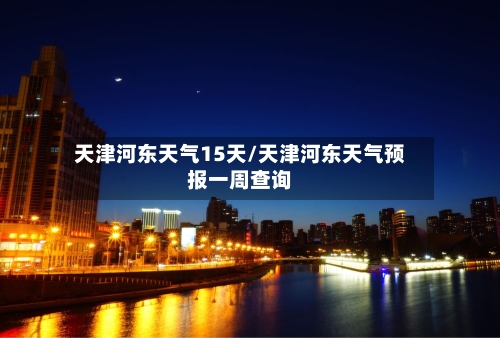 天津河东天气15天/天津河东天气预报一周查询
