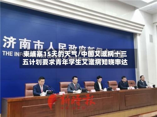 柬埔寨15天的天气/中国艾滋病十三五计划要求青年学生艾滋病知晓率达