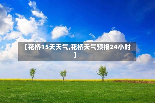 【花桥15天天气,花桥天气预报24小时】