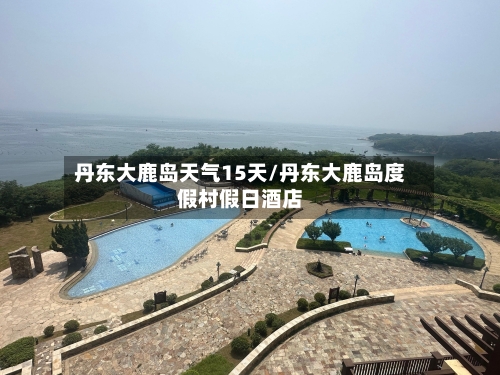 丹东大鹿岛天气15天/丹东大鹿岛度假村假日酒店