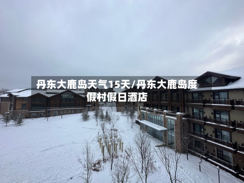 丹东大鹿岛天气15天/丹东大鹿岛度假村假日酒店