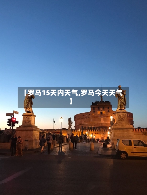 【罗马15天内天气,罗马今天天气】