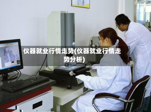 仪器就业行情走势(仪器就业行情走势分析)