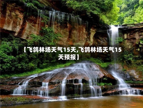 【飞鸽林场天气15天,飞鸽林场天气15天预报】