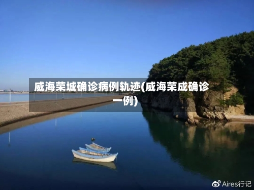 威海荣城确诊病例轨迹(威海荣成确诊一例)