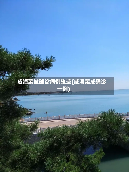 威海荣城确诊病例轨迹(威海荣成确诊一例)