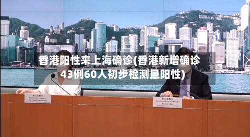 香港阳性来上海确诊(香港新增确诊43例60人初步检测呈阳性)