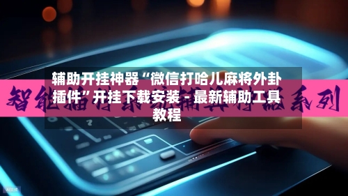 辅助开挂神器“微信打哈儿麻将外卦插件”开挂下载安装 - 最新辅助工具教程