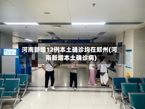 河南新增12例本土确诊均在郑州(河南新增本土确诊病)