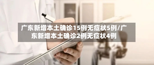 广东新增本土确诊15例无症状5例/广东新增本土确诊2例无症状4例
