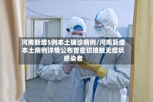 河南新增5例本土确诊病例/河南新增本土病例详情公布曾密切接触无症状感染者
