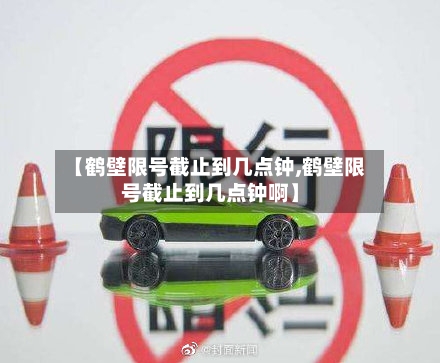 【鹤壁限号截止到几点钟,鹤壁限号截止到几点钟啊】