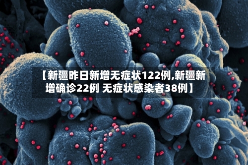 【新疆昨日新增无症状122例,新疆新增确诊22例 无症状感染者38例】
