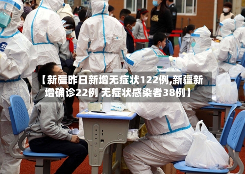 【新疆昨日新增无症状122例,新疆新增确诊22例 无症状感染者38例】