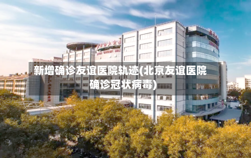 新增确诊友谊医院轨迹(北京友谊医院确诊冠状病毒)