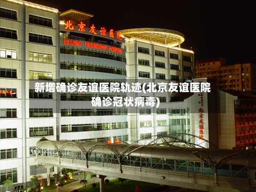 新增确诊友谊医院轨迹(北京友谊医院确诊冠状病毒)