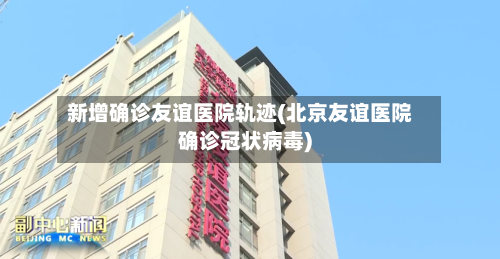 新增确诊友谊医院轨迹(北京友谊医院确诊冠状病毒)