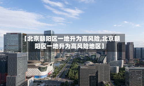 【北京朝阳区一地升为高风险,北京朝阳区一地升为高风险地区】