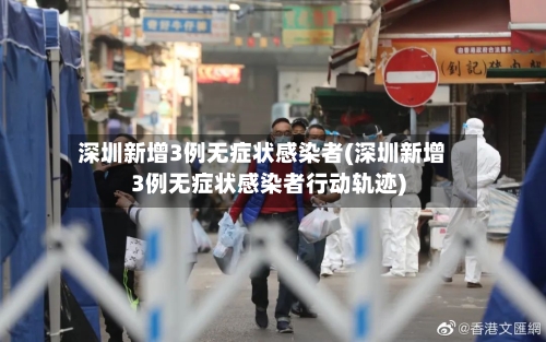 深圳新增3例无症状感染者(深圳新增3例无症状感染者行动轨迹)
