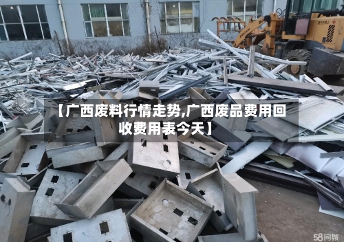 【广西废料行情走势,广西废品费用回收费用表今天】