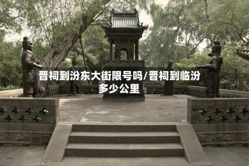 晋祠到汾东大街限号吗/晋祠到临汾多少公里