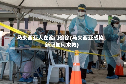 马来西亚人在澳门确诊(马来西亚感染新冠如何求救)
