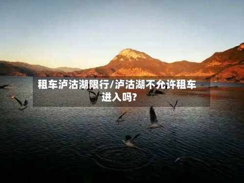 租车泸沽湖限行/泸沽湖不允许租车进入吗?