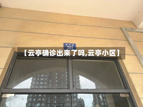 【云亭确诊出来了吗,云亭小区】