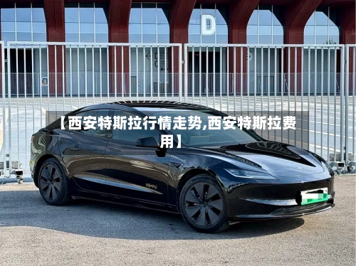 【西安特斯拉行情走势,西安特斯拉费用】