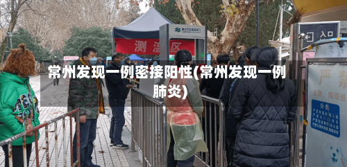 常州发现一例密接阳性(常州发现一例肺炎)
