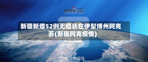新疆新增52例无症状在伊犁博州阿克苏(新疆阿克疫情)
