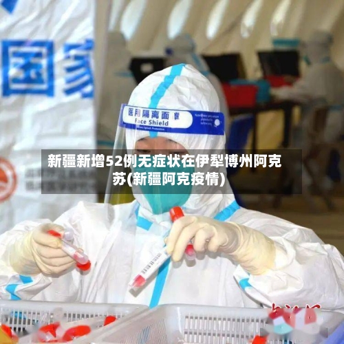 新疆新增52例无症状在伊犁博州阿克苏(新疆阿克疫情)