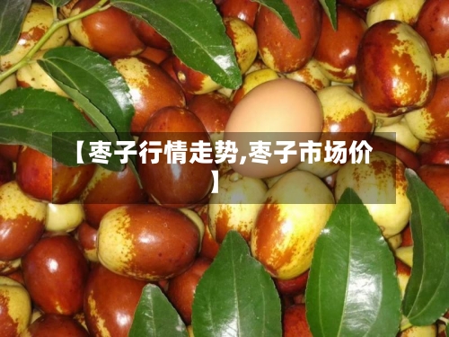 【枣子行情走势,枣子市场价】