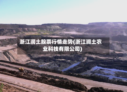 浙江润土股票行情走势(浙江润土农业科技有限公司)