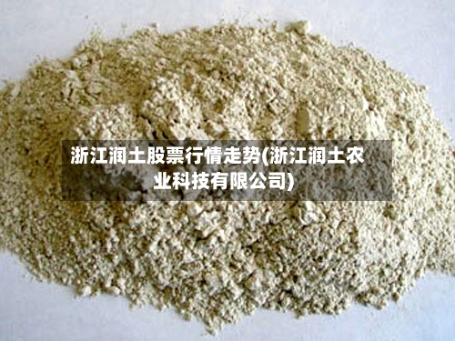 浙江润土股票行情走势(浙江润土农业科技有限公司)