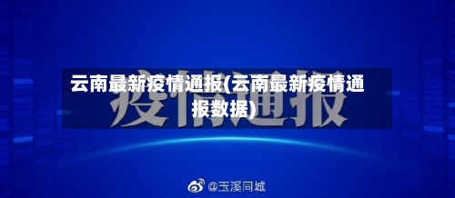 云南最新疫情通报(云南最新疫情通报数据)
