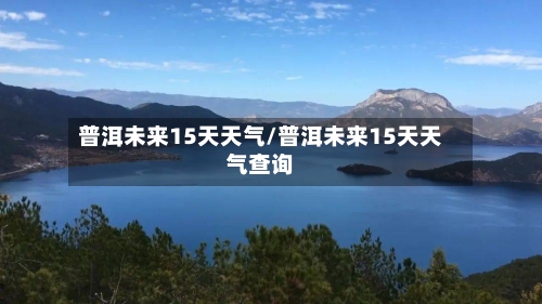 普洱未来15天天气/普洱未来15天天气查询