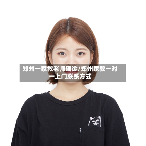 郑州一家教老师确诊/郑州家教一对一上门联系方式