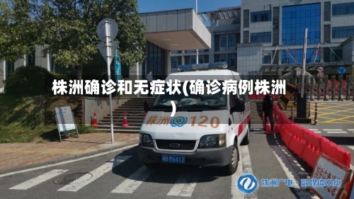 株洲确诊和无症状(确诊病例株洲)