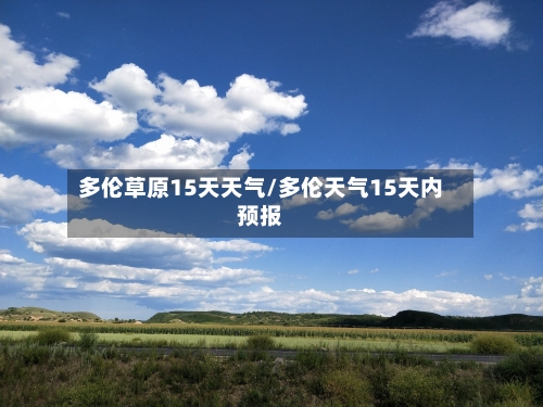 多伦草原15天天气/多伦天气15天内预报