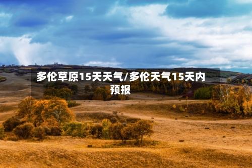 多伦草原15天天气/多伦天气15天内预报