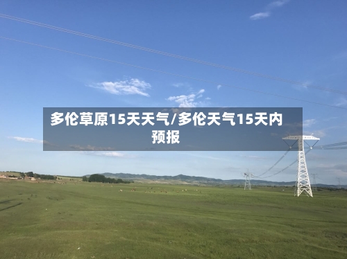 多伦草原15天天气/多伦天气15天内预报