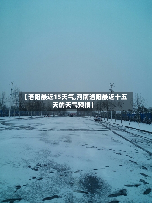 【洛阳最近15天气,河南洛阳最近十五天的天气预报】