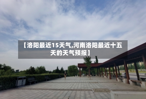 【洛阳最近15天气,河南洛阳最近十五天的天气预报】