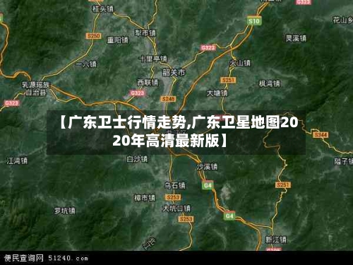 【广东卫士行情走势,广东卫星地图2020年高清最新版】
